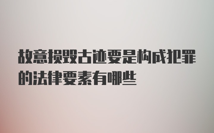 故意损毁古迹要是构成犯罪的法律要素有哪些