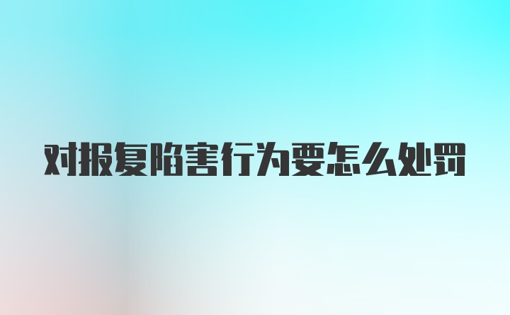 对报复陷害行为要怎么处罚