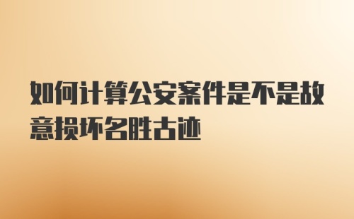 如何计算公安案件是不是故意损坏名胜古迹