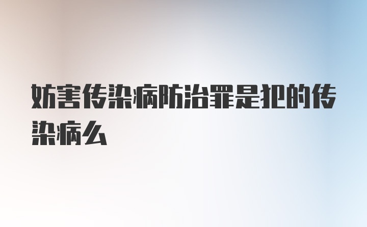 妨害传染病防治罪是犯的传染病么