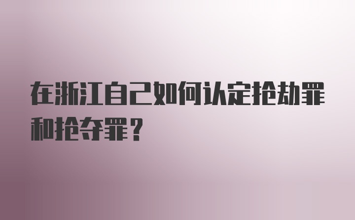 在浙江自己如何认定抢劫罪和抢夺罪？