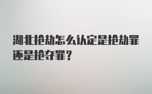 湖北抢劫怎么认定是抢劫罪还是抢夺罪？