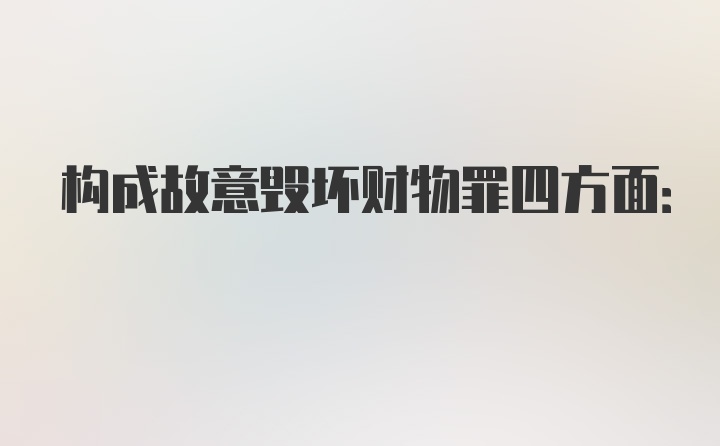 构成故意毁坏财物罪四方面: