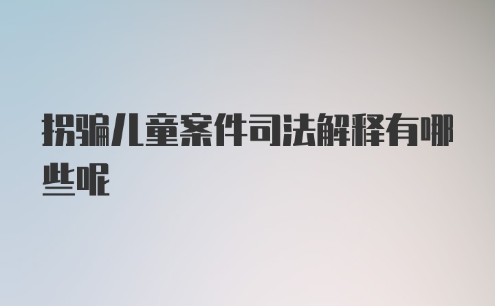 拐骗儿童案件司法解释有哪些呢