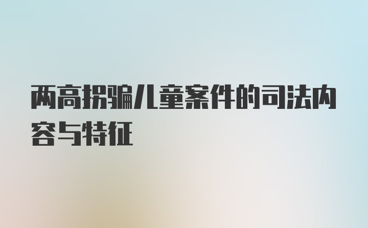 两高拐骗儿童案件的司法内容与特征