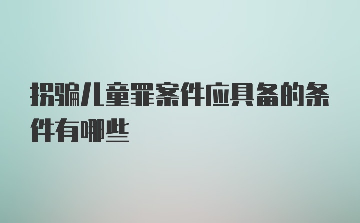 拐骗儿童罪案件应具备的条件有哪些