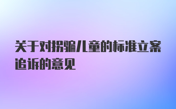 关于对拐骗儿童的标准立案追诉的意见