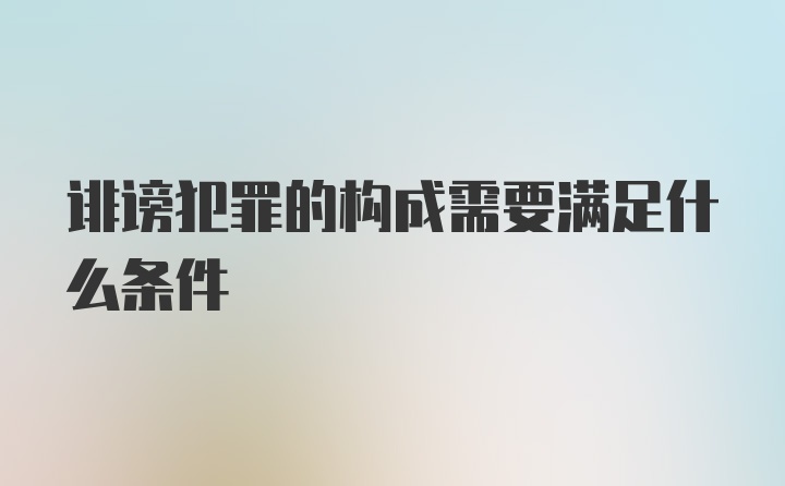 诽谤犯罪的构成需要满足什么条件