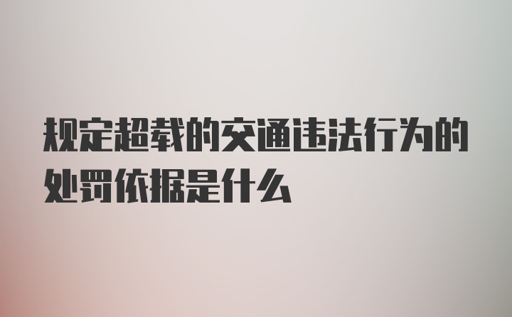 规定超载的交通违法行为的处罚依据是什么