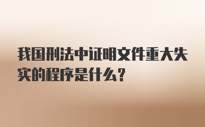 我国刑法中证明文件重大失实的程序是什么？