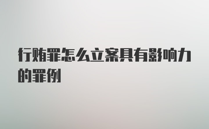 行贿罪怎么立案具有影响力的罪例