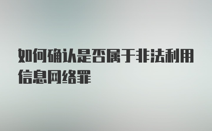 如何确认是否属于非法利用信息网络罪