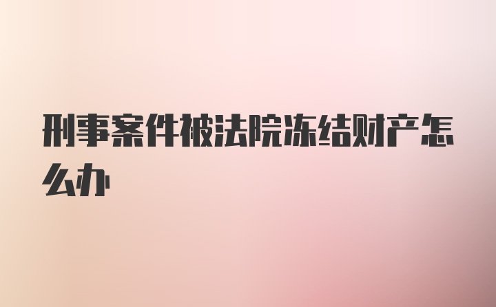 刑事案件被法院冻结财产怎么办