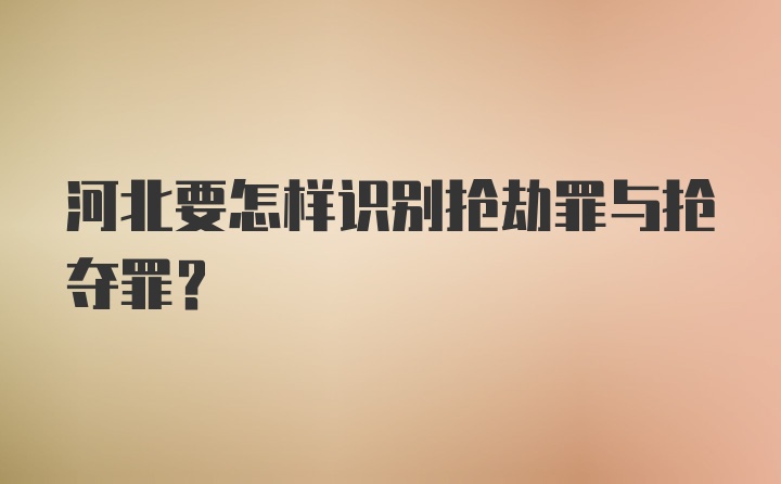 河北要怎样识别抢劫罪与抢夺罪?