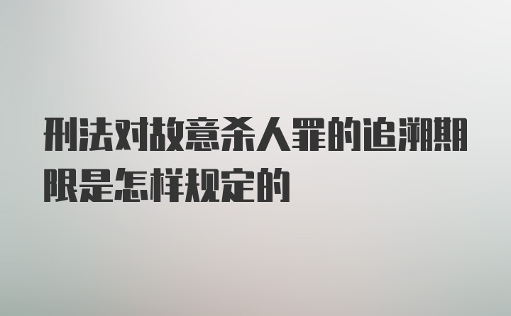 刑法对故意杀人罪的追溯期限是怎样规定的