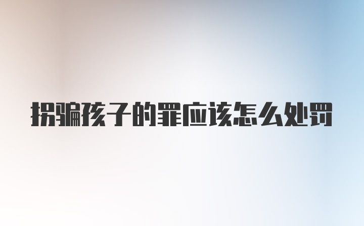 拐骗孩子的罪应该怎么处罚