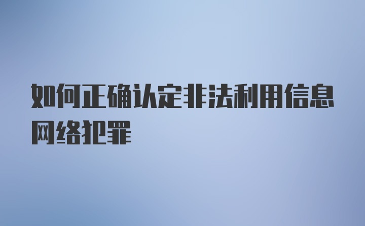 如何正确认定非法利用信息网络犯罪