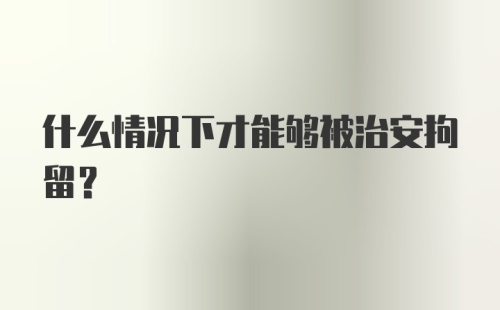 什么情况下才能够被治安拘留？