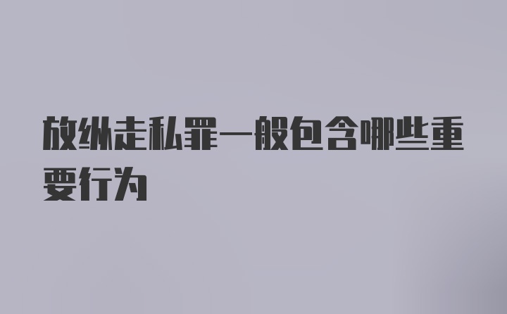 放纵走私罪一般包含哪些重要行为