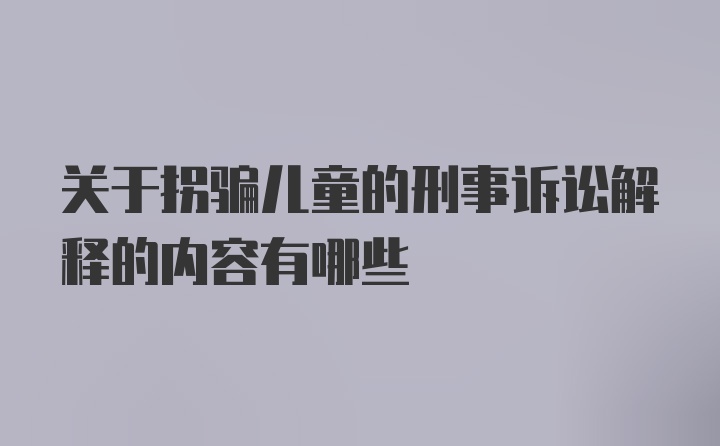 关于拐骗儿童的刑事诉讼解释的内容有哪些