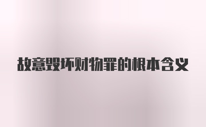 故意毁坏财物罪的根本含义