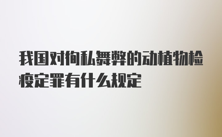 我国对徇私舞弊的动植物检疫定罪有什么规定