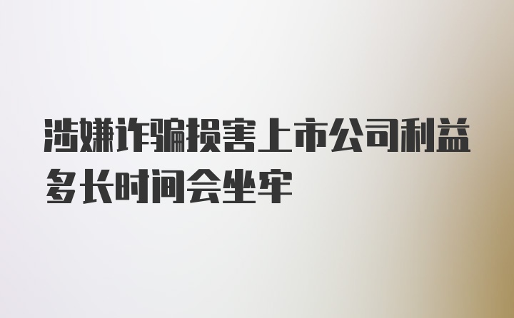 涉嫌诈骗损害上市公司利益多长时间会坐牢