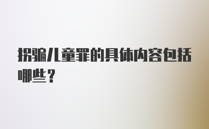 拐骗儿童罪的具体内容包括哪些？