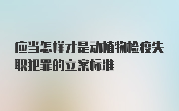 应当怎样才是动植物检疫失职犯罪的立案标准