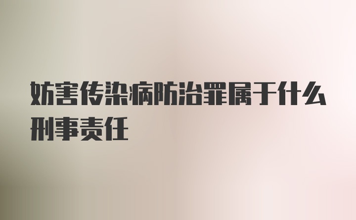 妨害传染病防治罪属于什么刑事责任