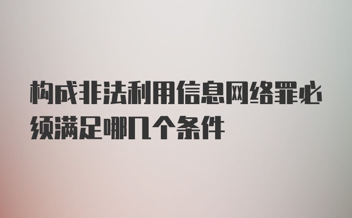 构成非法利用信息网络罪必须满足哪几个条件