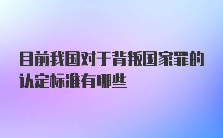 目前我国对于背叛国家罪的认定标准有哪些