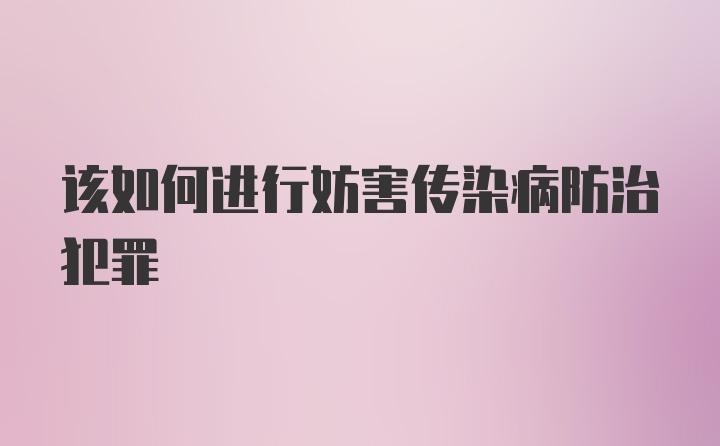 该如何进行妨害传染病防治犯罪