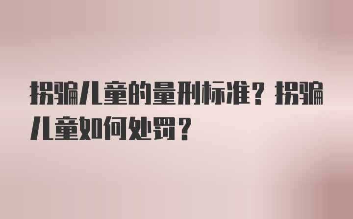 拐骗儿童的量刑标准？拐骗儿童如何处罚？