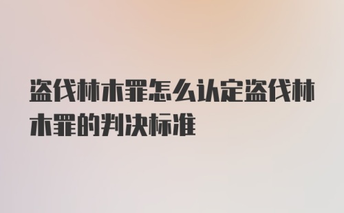 盗伐林木罪怎么认定盗伐林木罪的判决标准