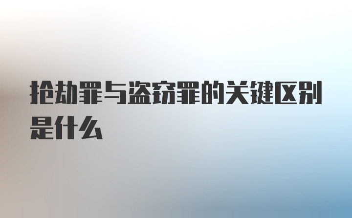 抢劫罪与盗窃罪的关键区别是什么