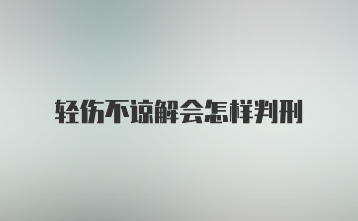 轻伤不谅解会怎样判刑