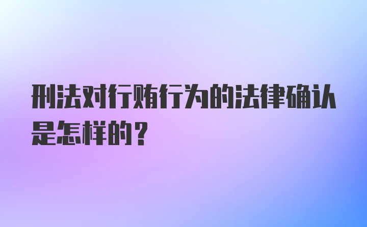 刑法对行贿行为的法律确认是怎样的？