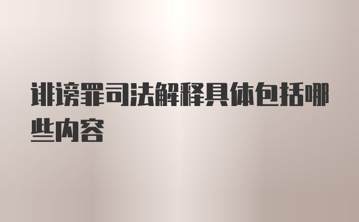 诽谤罪司法解释具体包括哪些内容