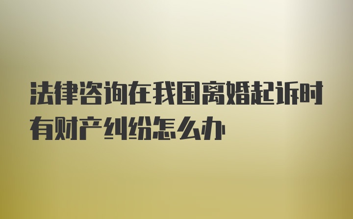 法律咨询在我国离婚起诉时有财产纠纷怎么办