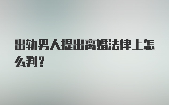 出轨男人提出离婚法律上怎么判？