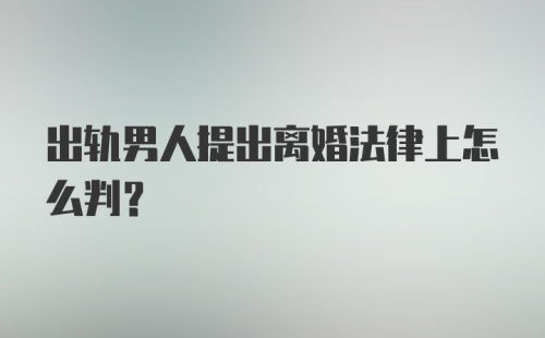 出轨男人提出离婚法律上怎么判？