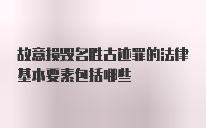 故意损毁名胜古迹罪的法律基本要素包括哪些