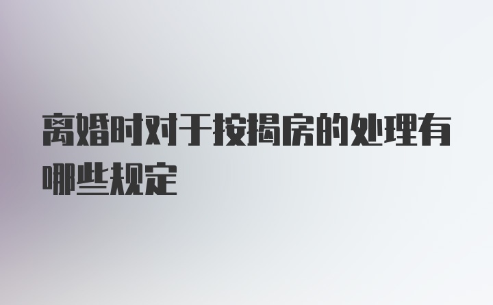 离婚时对于按揭房的处理有哪些规定