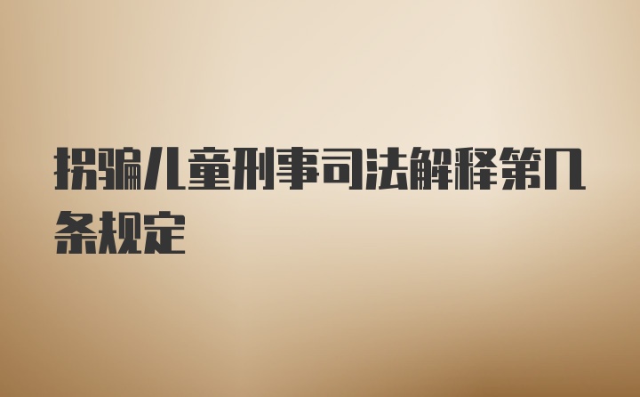 拐骗儿童刑事司法解释第几条规定