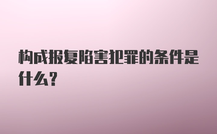 构成报复陷害犯罪的条件是什么?