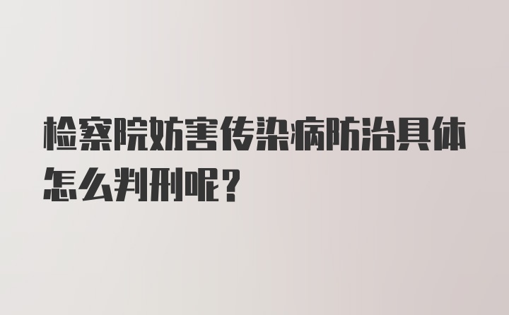 检察院妨害传染病防治具体怎么判刑呢？