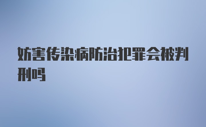 妨害传染病防治犯罪会被判刑吗