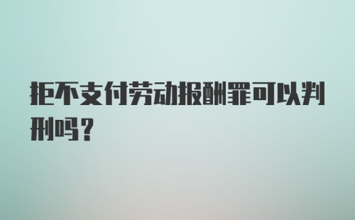 拒不支付劳动报酬罪可以判刑吗？