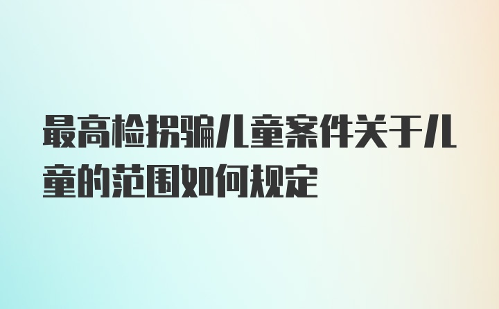 最高检拐骗儿童案件关于儿童的范围如何规定